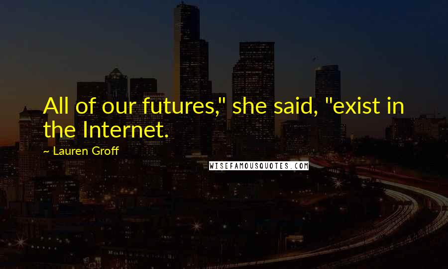 Lauren Groff Quotes: All of our futures," she said, "exist in the Internet.