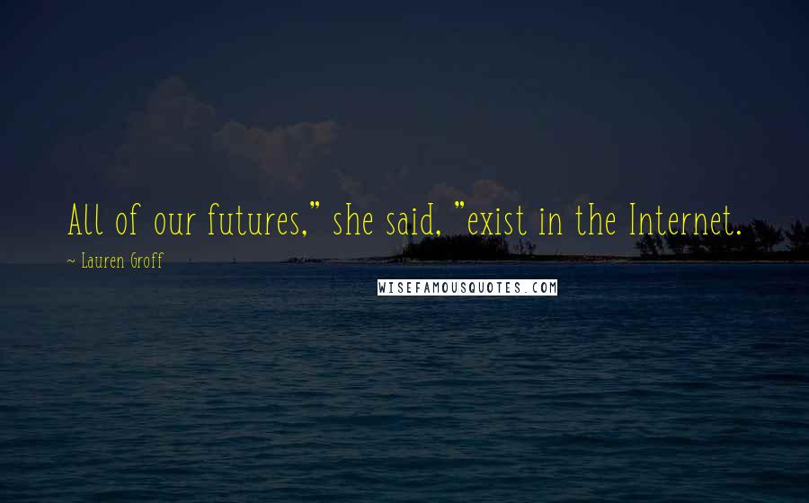 Lauren Groff Quotes: All of our futures," she said, "exist in the Internet.