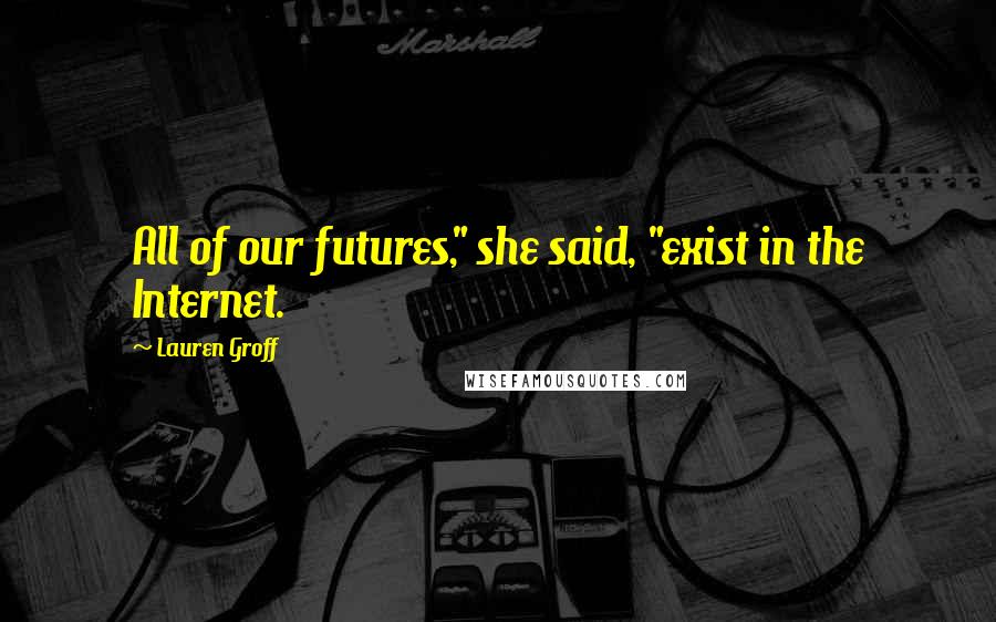 Lauren Groff Quotes: All of our futures," she said, "exist in the Internet.
