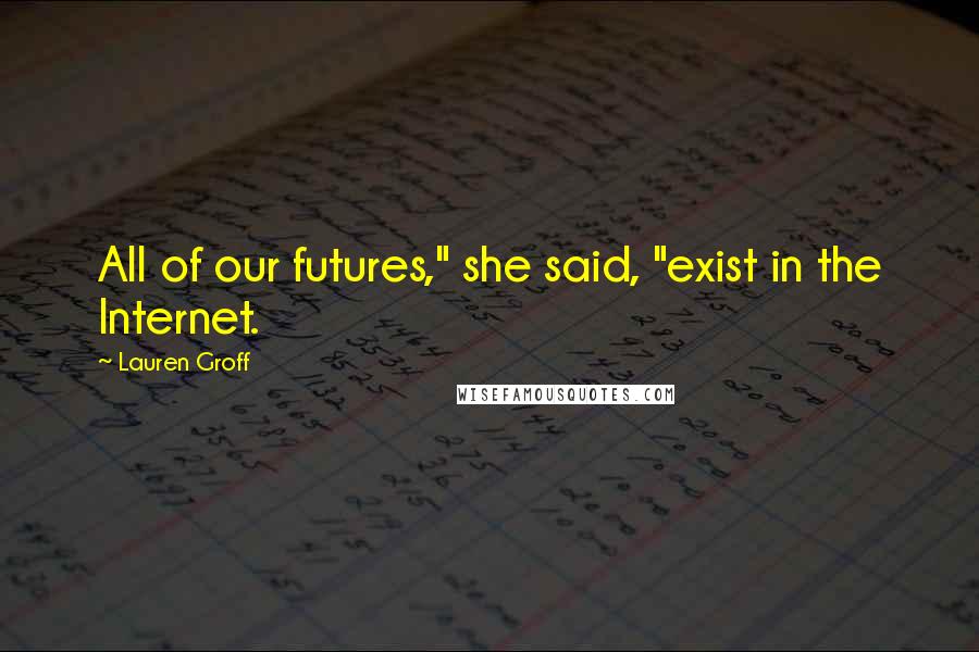 Lauren Groff Quotes: All of our futures," she said, "exist in the Internet.