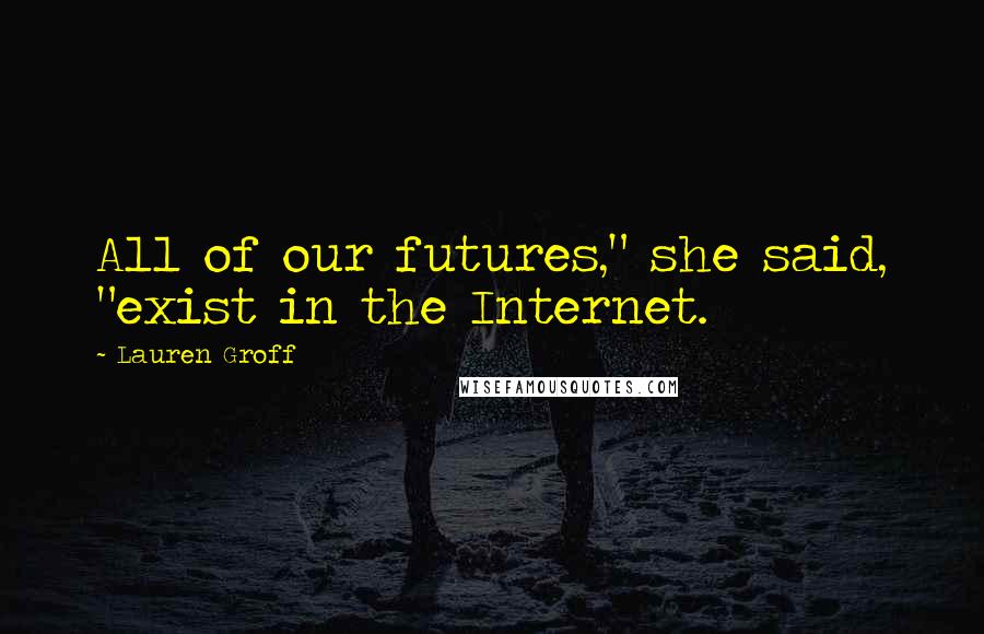 Lauren Groff Quotes: All of our futures," she said, "exist in the Internet.