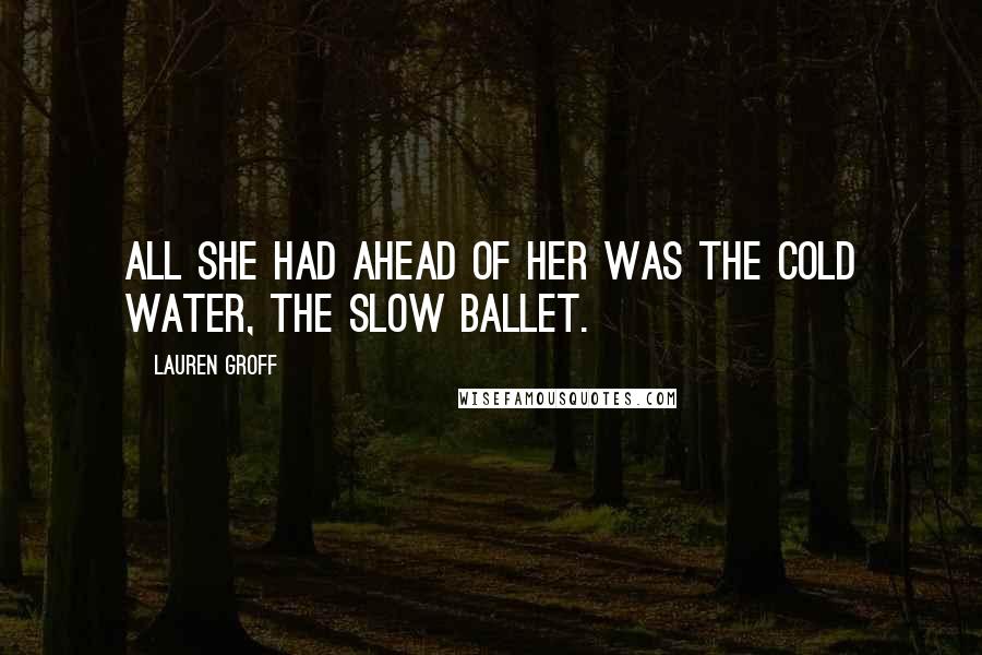 Lauren Groff Quotes: All she had ahead of her was the cold water, the slow ballet.