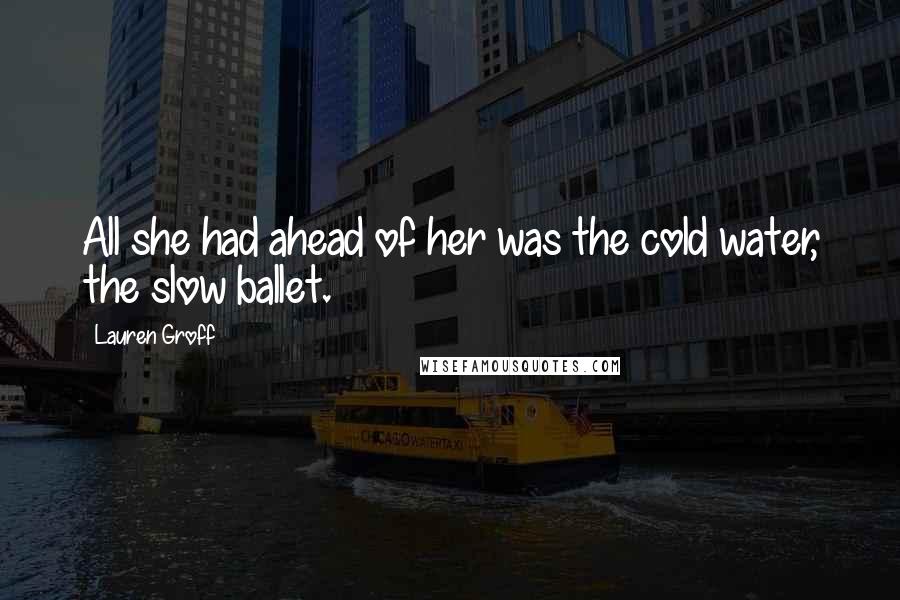 Lauren Groff Quotes: All she had ahead of her was the cold water, the slow ballet.