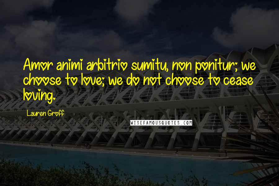 Lauren Groff Quotes: Amor animi arbitrio sumitu, non ponitur; we choose to love; we do not choose to cease loving.