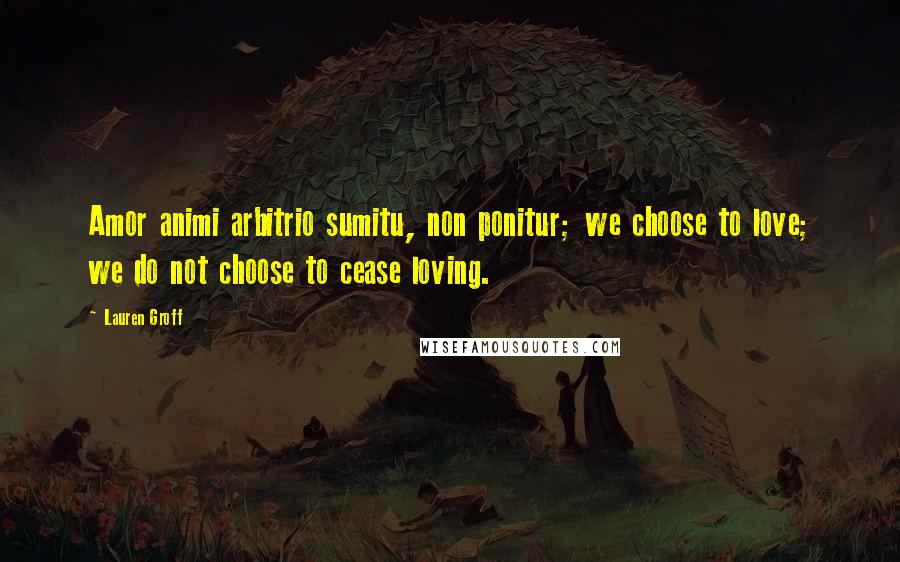 Lauren Groff Quotes: Amor animi arbitrio sumitu, non ponitur; we choose to love; we do not choose to cease loving.