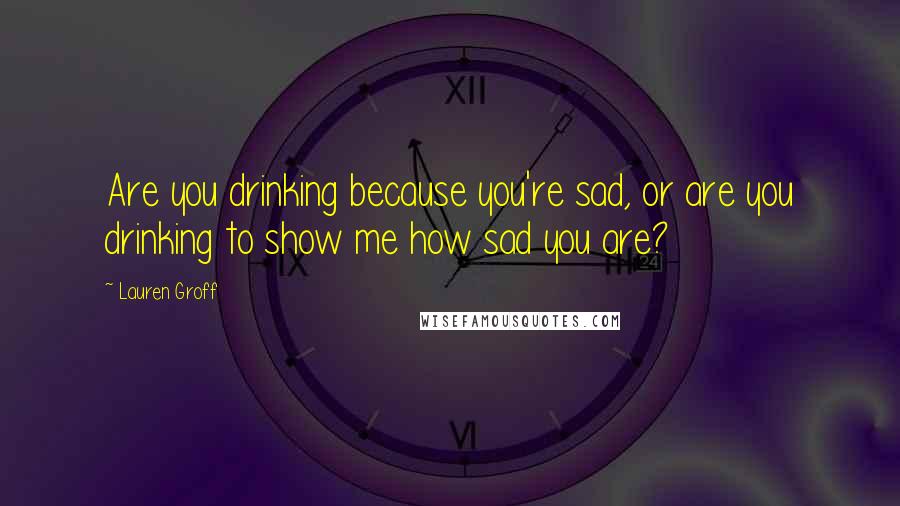 Lauren Groff Quotes: Are you drinking because you're sad, or are you drinking to show me how sad you are?