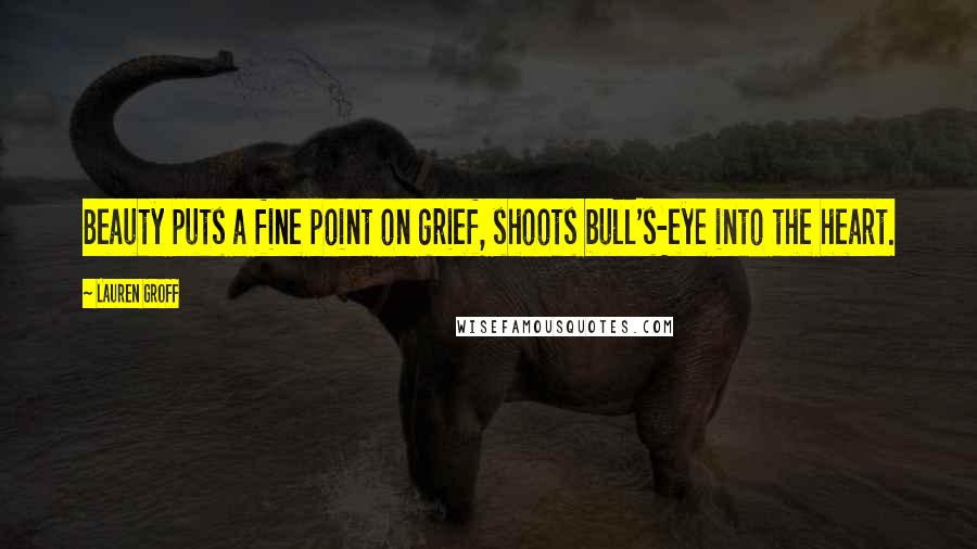 Lauren Groff Quotes: Beauty puts a fine point on grief, shoots bull's-eye into the heart.