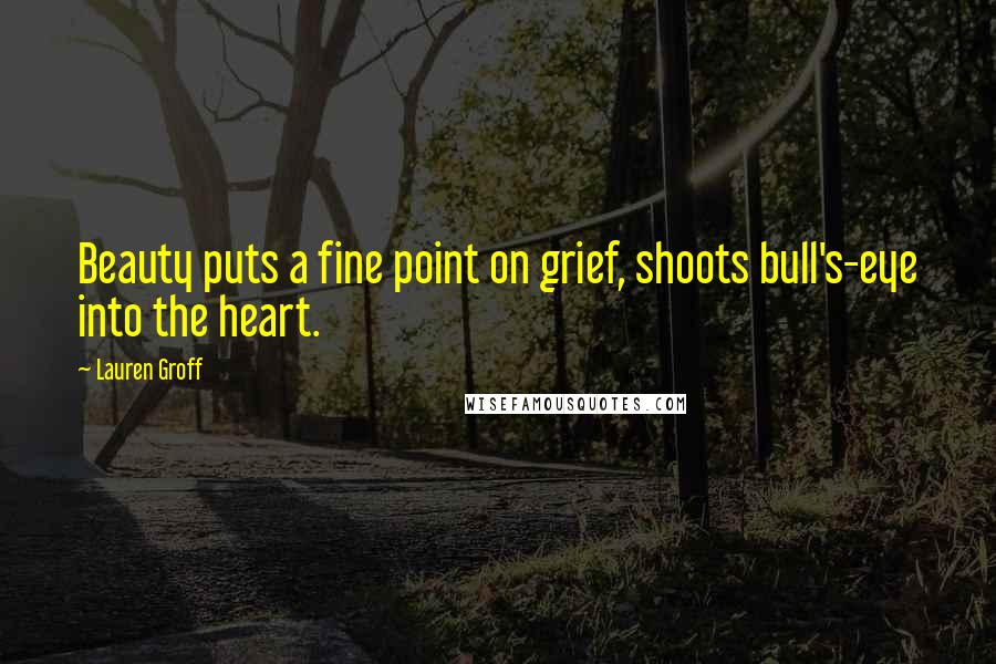 Lauren Groff Quotes: Beauty puts a fine point on grief, shoots bull's-eye into the heart.