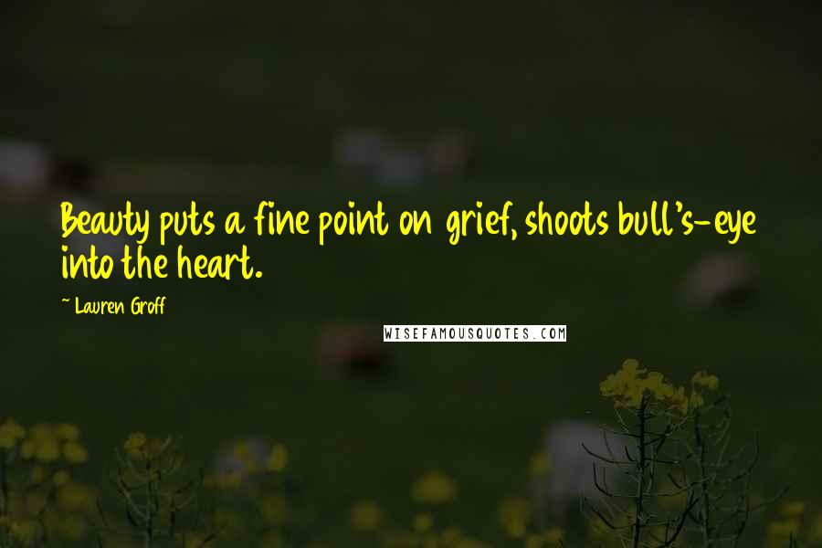 Lauren Groff Quotes: Beauty puts a fine point on grief, shoots bull's-eye into the heart.