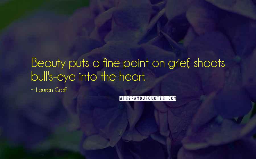 Lauren Groff Quotes: Beauty puts a fine point on grief, shoots bull's-eye into the heart.