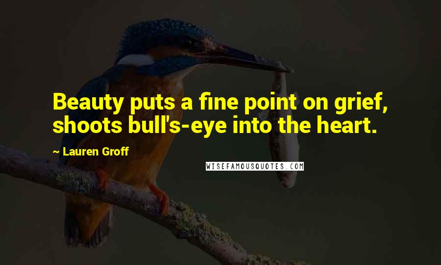 Lauren Groff Quotes: Beauty puts a fine point on grief, shoots bull's-eye into the heart.