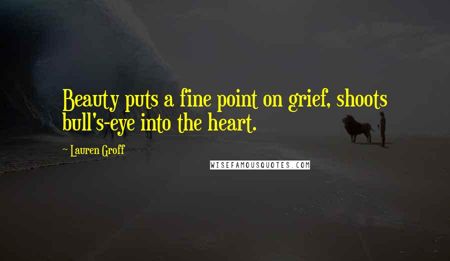 Lauren Groff Quotes: Beauty puts a fine point on grief, shoots bull's-eye into the heart.