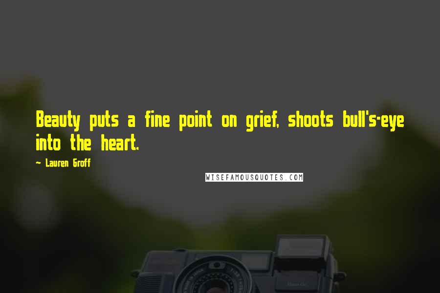 Lauren Groff Quotes: Beauty puts a fine point on grief, shoots bull's-eye into the heart.