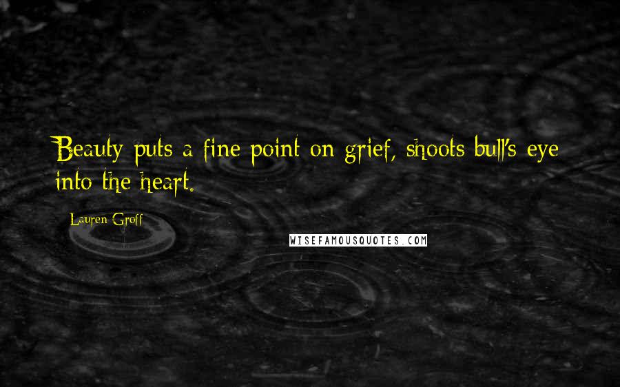 Lauren Groff Quotes: Beauty puts a fine point on grief, shoots bull's-eye into the heart.