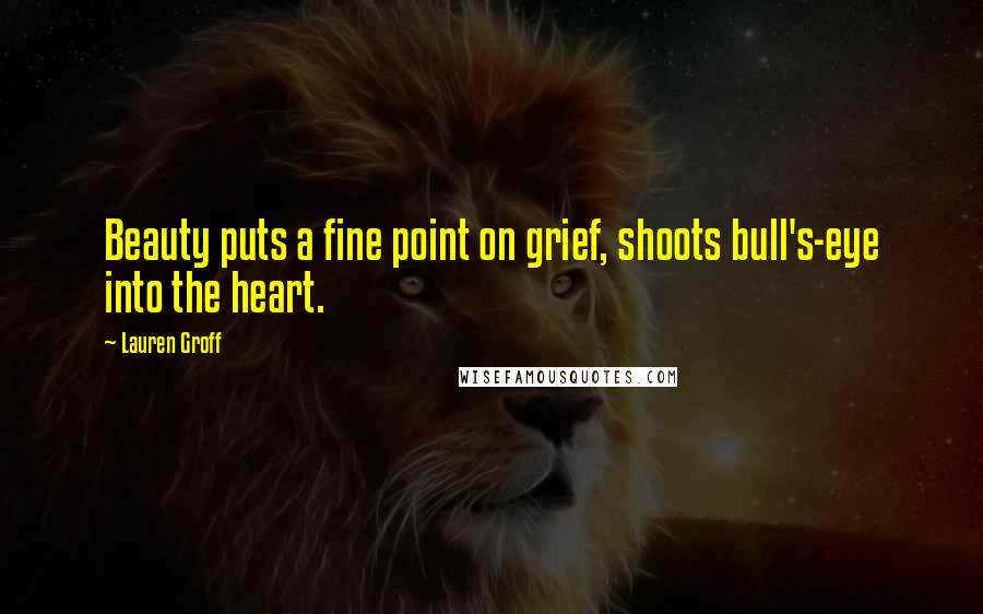 Lauren Groff Quotes: Beauty puts a fine point on grief, shoots bull's-eye into the heart.