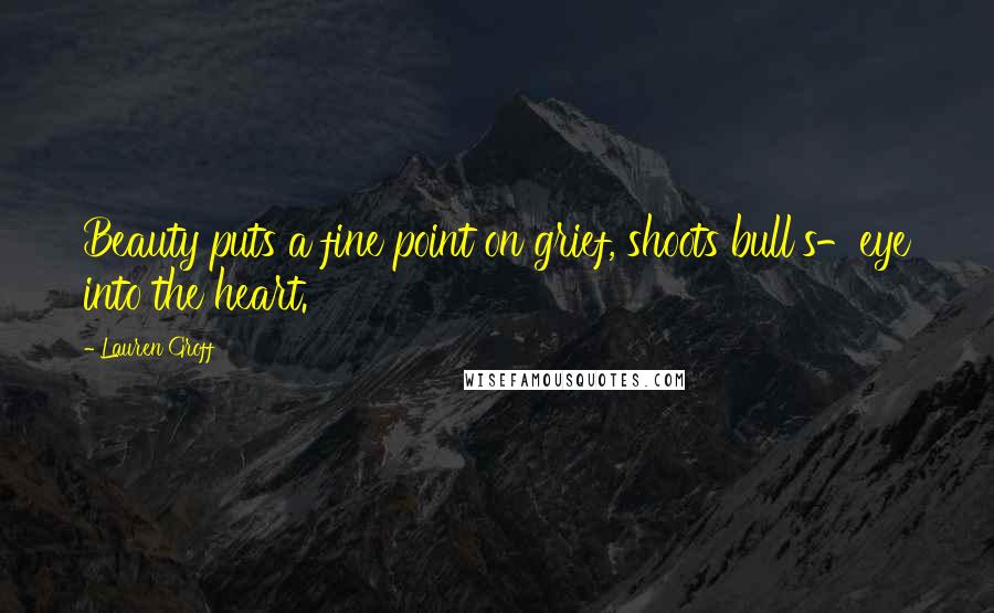 Lauren Groff Quotes: Beauty puts a fine point on grief, shoots bull's-eye into the heart.