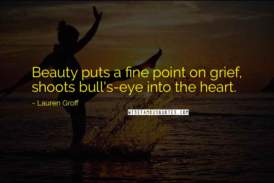 Lauren Groff Quotes: Beauty puts a fine point on grief, shoots bull's-eye into the heart.