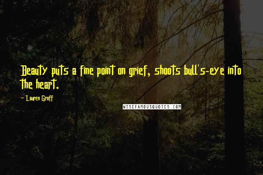 Lauren Groff Quotes: Beauty puts a fine point on grief, shoots bull's-eye into the heart.