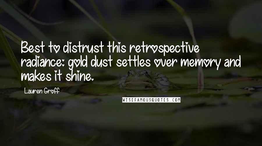 Lauren Groff Quotes: Best to distrust this retrospective radiance: gold dust settles over memory and makes it shine.