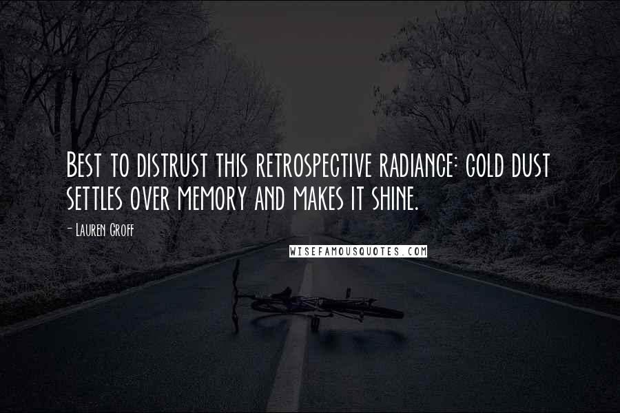 Lauren Groff Quotes: Best to distrust this retrospective radiance: gold dust settles over memory and makes it shine.