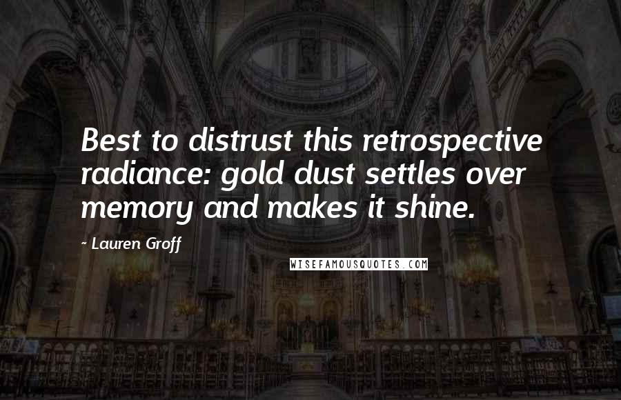 Lauren Groff Quotes: Best to distrust this retrospective radiance: gold dust settles over memory and makes it shine.