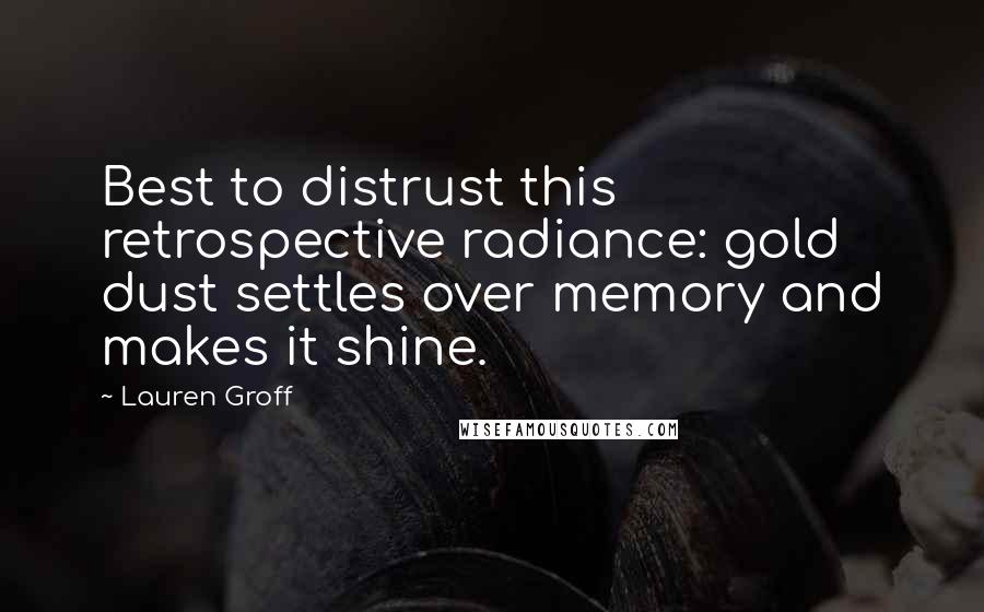 Lauren Groff Quotes: Best to distrust this retrospective radiance: gold dust settles over memory and makes it shine.