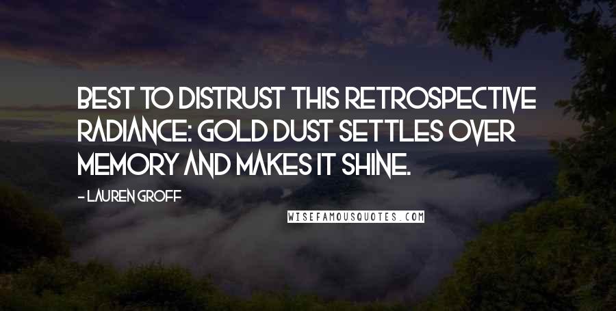 Lauren Groff Quotes: Best to distrust this retrospective radiance: gold dust settles over memory and makes it shine.