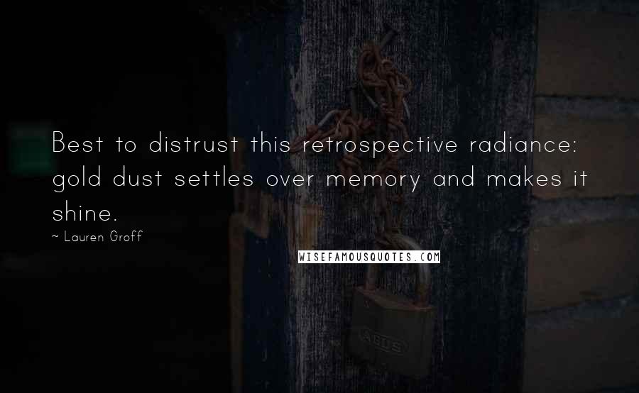 Lauren Groff Quotes: Best to distrust this retrospective radiance: gold dust settles over memory and makes it shine.