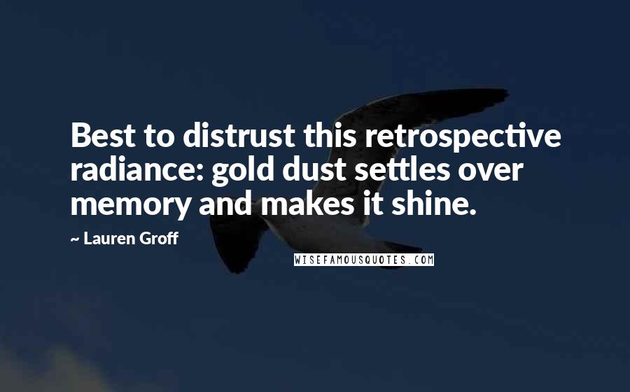 Lauren Groff Quotes: Best to distrust this retrospective radiance: gold dust settles over memory and makes it shine.