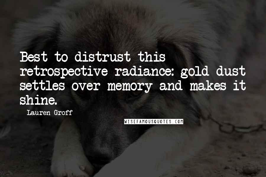 Lauren Groff Quotes: Best to distrust this retrospective radiance: gold dust settles over memory and makes it shine.