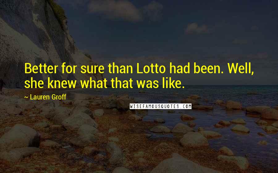 Lauren Groff Quotes: Better for sure than Lotto had been. Well, she knew what that was like.