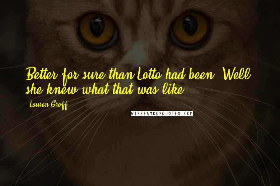 Lauren Groff Quotes: Better for sure than Lotto had been. Well, she knew what that was like.