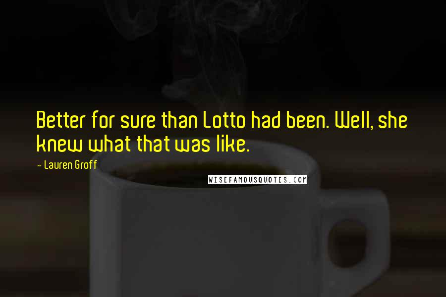 Lauren Groff Quotes: Better for sure than Lotto had been. Well, she knew what that was like.