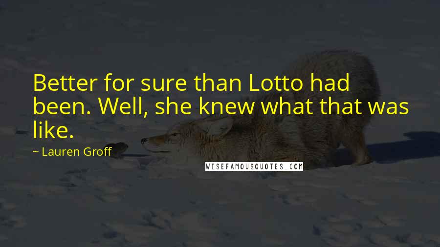 Lauren Groff Quotes: Better for sure than Lotto had been. Well, she knew what that was like.