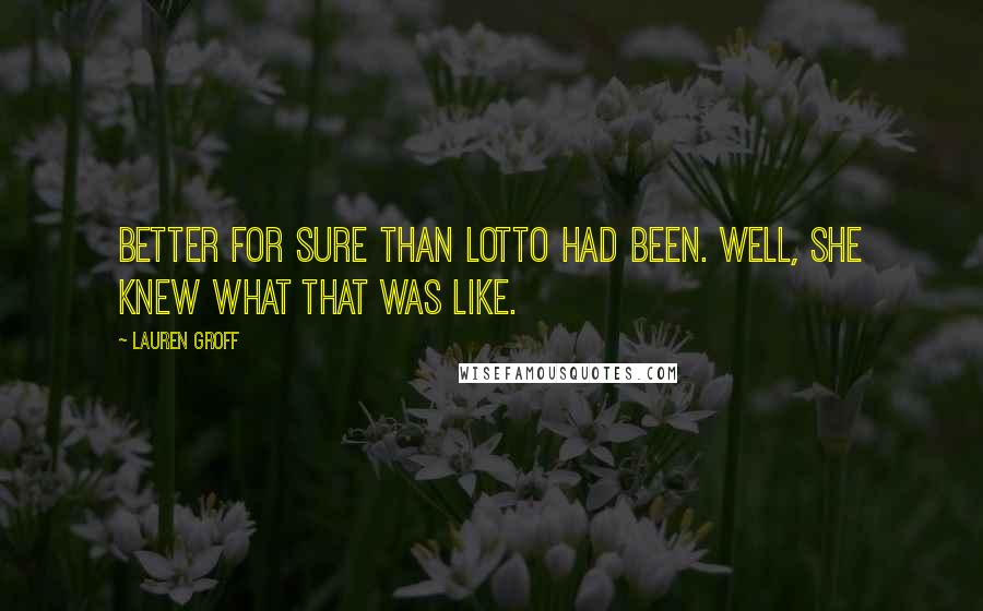 Lauren Groff Quotes: Better for sure than Lotto had been. Well, she knew what that was like.