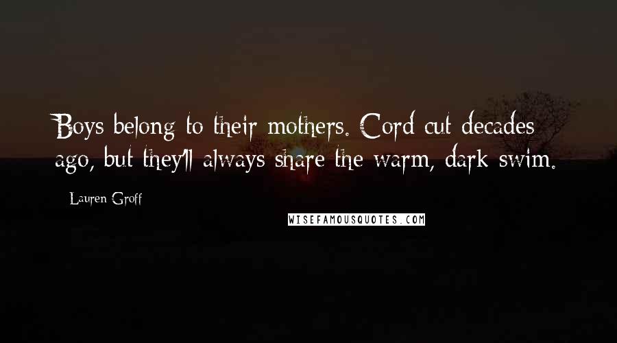 Lauren Groff Quotes: Boys belong to their mothers. Cord cut decades ago, but they'll always share the warm, dark swim.