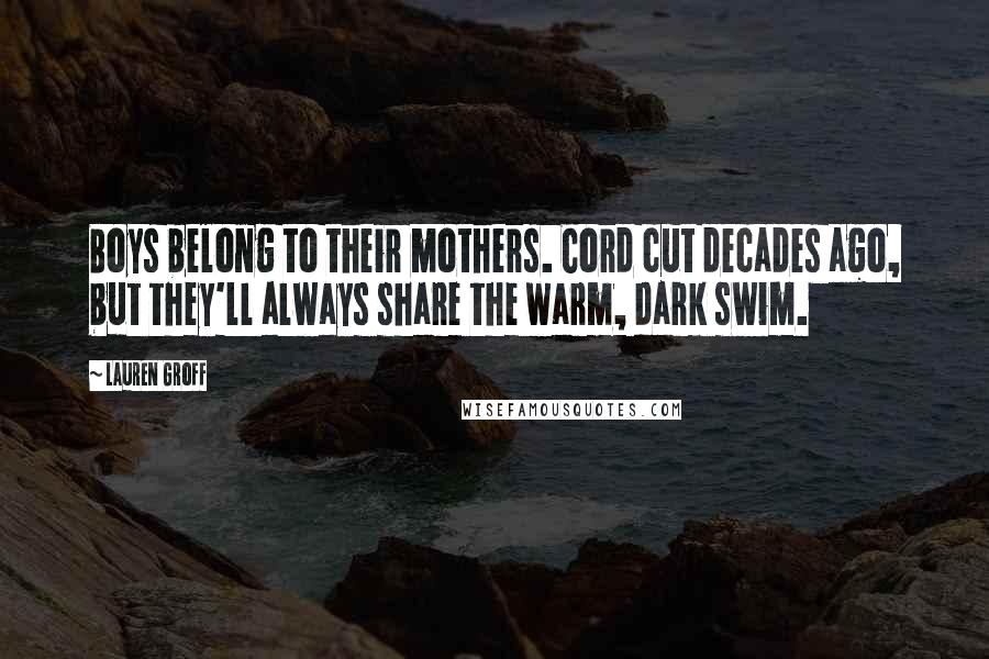Lauren Groff Quotes: Boys belong to their mothers. Cord cut decades ago, but they'll always share the warm, dark swim.