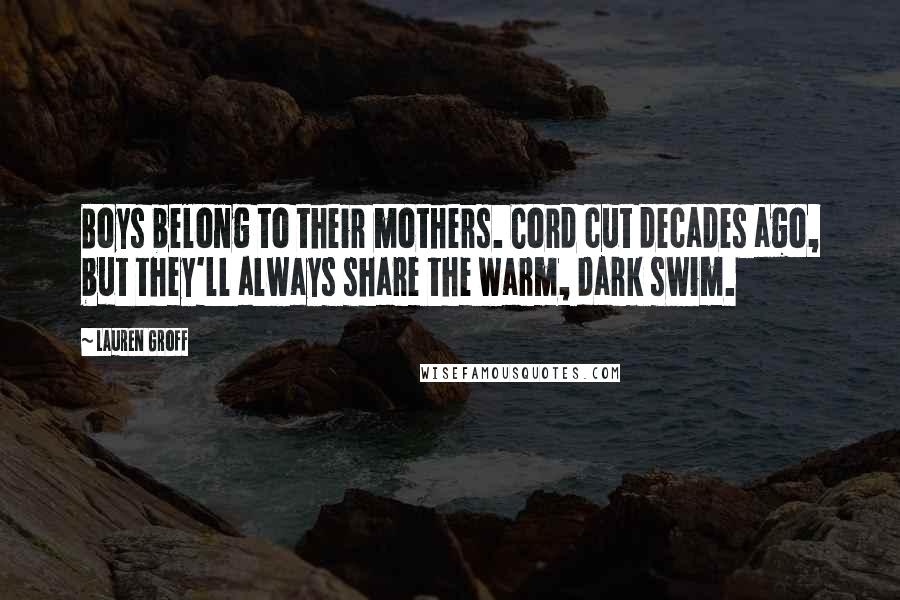 Lauren Groff Quotes: Boys belong to their mothers. Cord cut decades ago, but they'll always share the warm, dark swim.