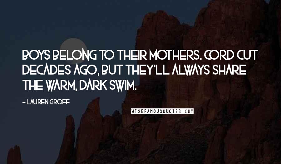 Lauren Groff Quotes: Boys belong to their mothers. Cord cut decades ago, but they'll always share the warm, dark swim.
