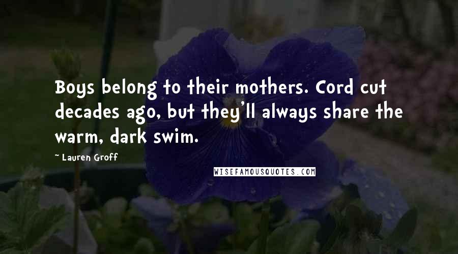 Lauren Groff Quotes: Boys belong to their mothers. Cord cut decades ago, but they'll always share the warm, dark swim.