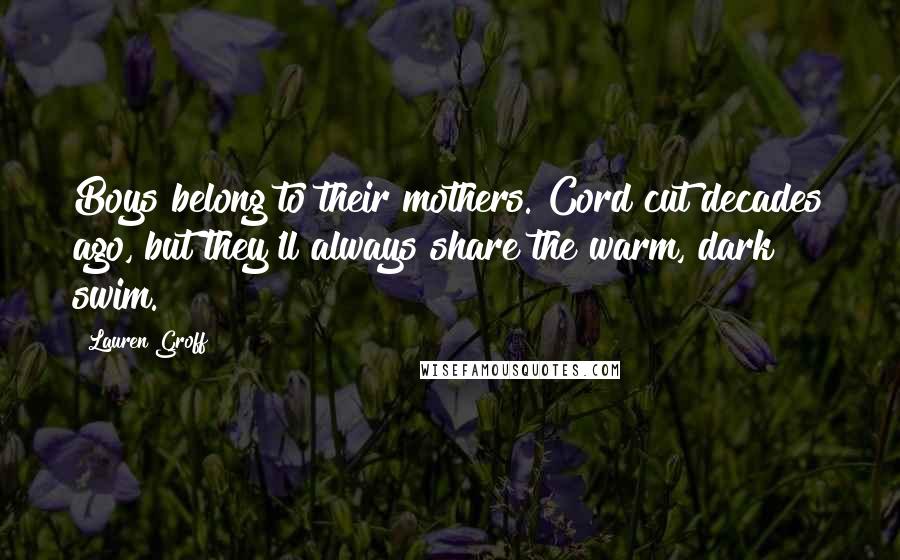 Lauren Groff Quotes: Boys belong to their mothers. Cord cut decades ago, but they'll always share the warm, dark swim.