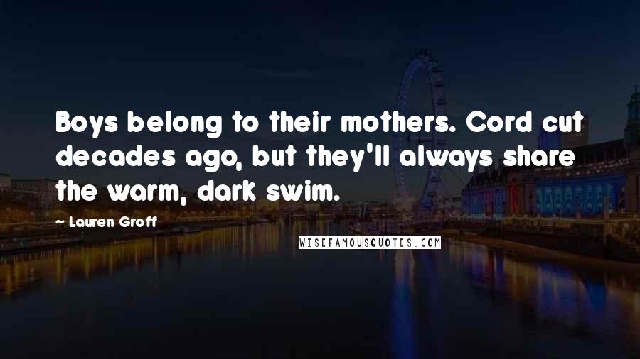 Lauren Groff Quotes: Boys belong to their mothers. Cord cut decades ago, but they'll always share the warm, dark swim.