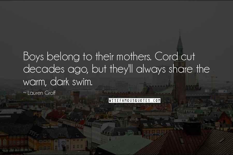 Lauren Groff Quotes: Boys belong to their mothers. Cord cut decades ago, but they'll always share the warm, dark swim.