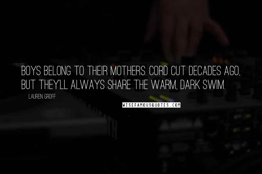 Lauren Groff Quotes: Boys belong to their mothers. Cord cut decades ago, but they'll always share the warm, dark swim.