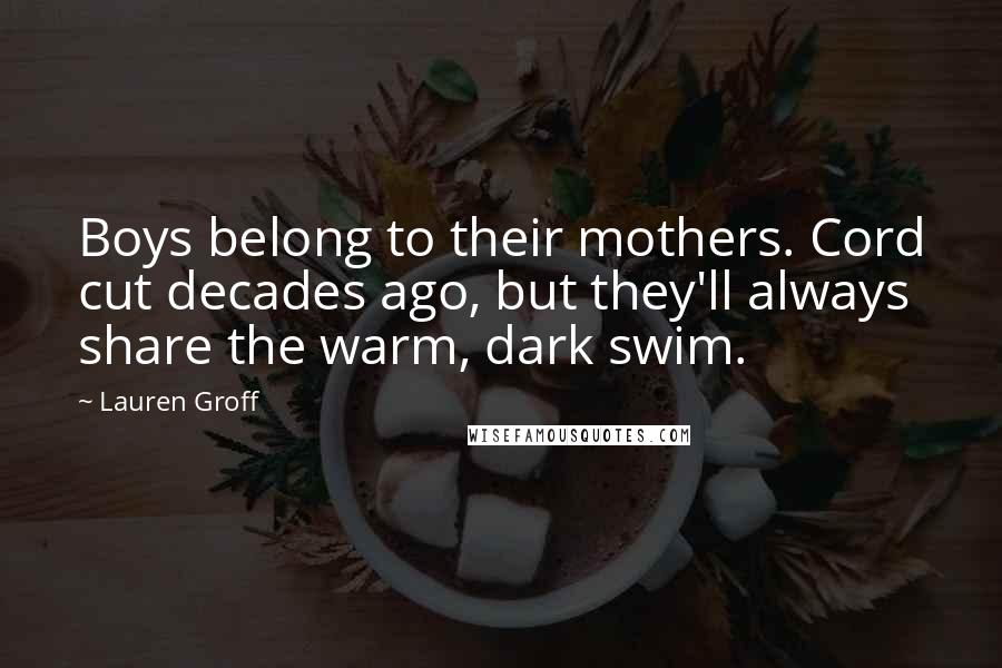 Lauren Groff Quotes: Boys belong to their mothers. Cord cut decades ago, but they'll always share the warm, dark swim.