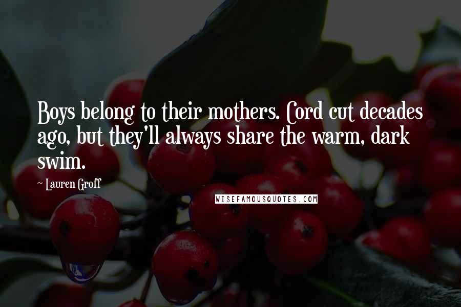 Lauren Groff Quotes: Boys belong to their mothers. Cord cut decades ago, but they'll always share the warm, dark swim.