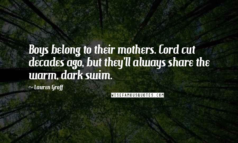 Lauren Groff Quotes: Boys belong to their mothers. Cord cut decades ago, but they'll always share the warm, dark swim.