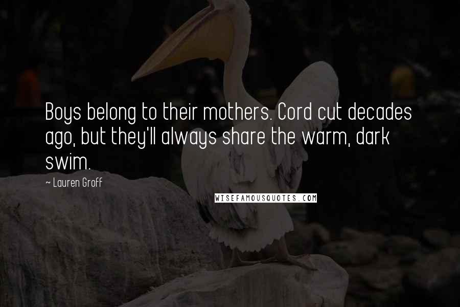 Lauren Groff Quotes: Boys belong to their mothers. Cord cut decades ago, but they'll always share the warm, dark swim.