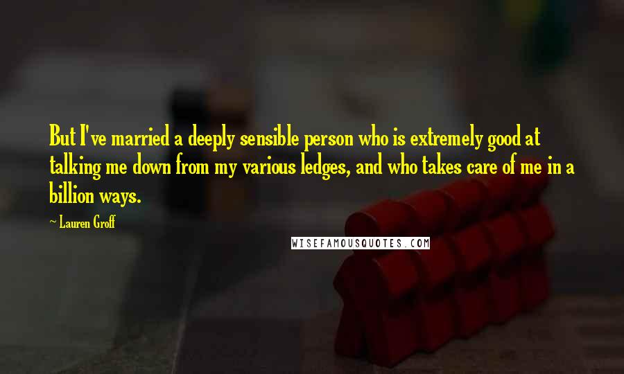 Lauren Groff Quotes: But I've married a deeply sensible person who is extremely good at talking me down from my various ledges, and who takes care of me in a billion ways.