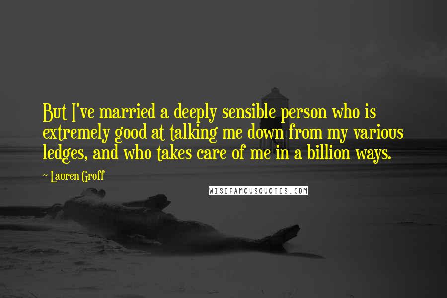 Lauren Groff Quotes: But I've married a deeply sensible person who is extremely good at talking me down from my various ledges, and who takes care of me in a billion ways.